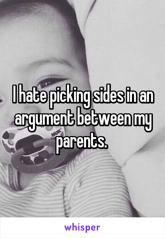 I hate picking sides in an argument between my parents. 