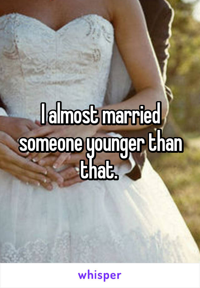 I almost married someone younger than that. 