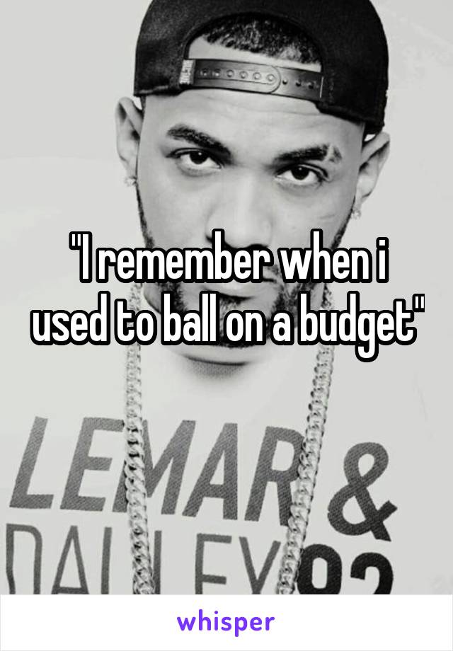 "I remember when i used to ball on a budget"
