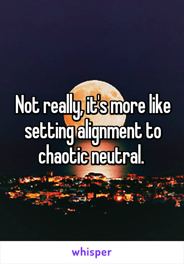 Not really, it's more like setting alignment to chaotic neutral. 