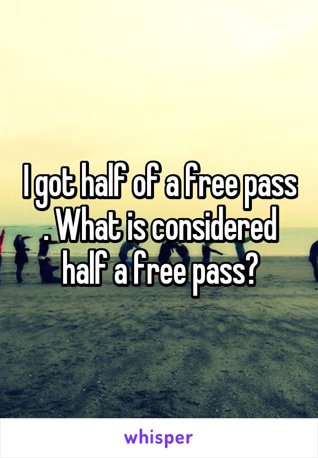 I got half of a free pass . What is considered half a free pass?