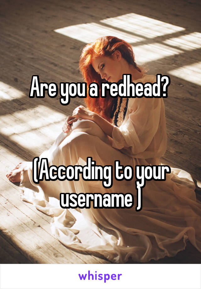 Are you a redhead? 


(According to your username )