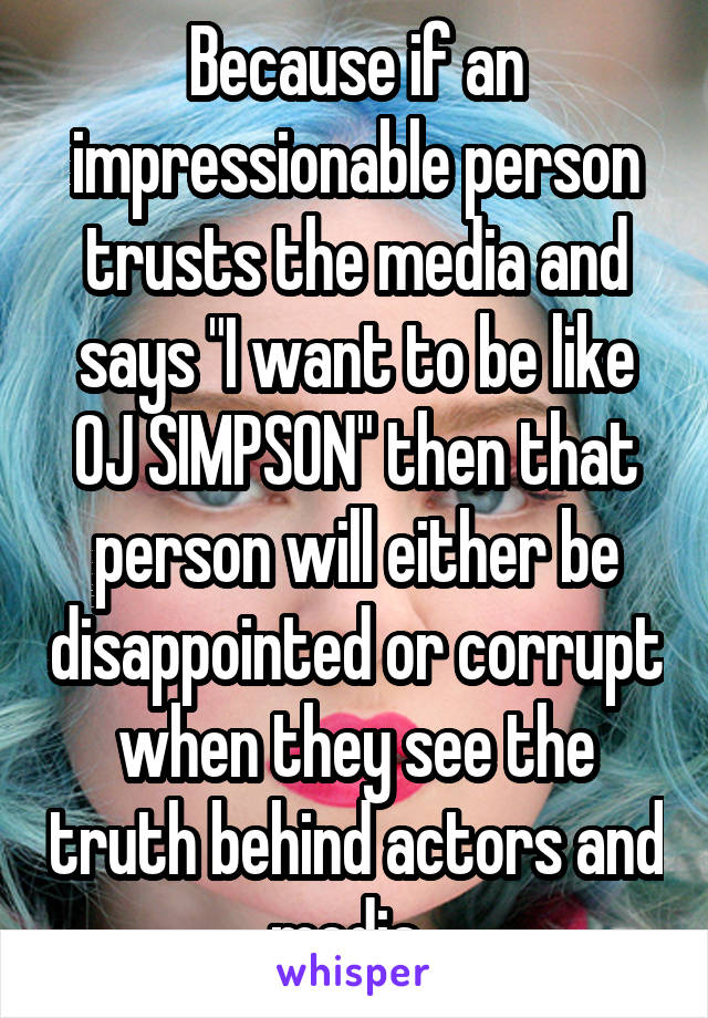 Because if an impressionable person trusts the media and says "I want to be like OJ SIMPSON" then that person will either be disappointed or corrupt when they see the truth behind actors and media. 