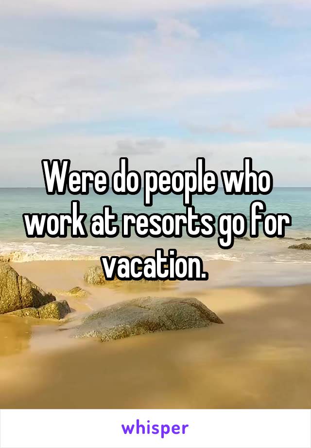 Were do people who work at resorts go for vacation. 