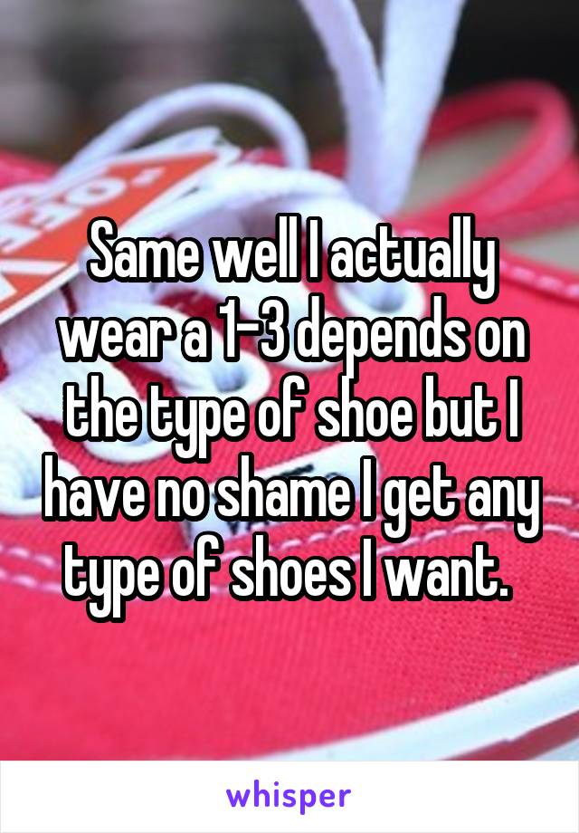 Same well I actually wear a 1-3 depends on the type of shoe but I have no shame I get any type of shoes I want. 