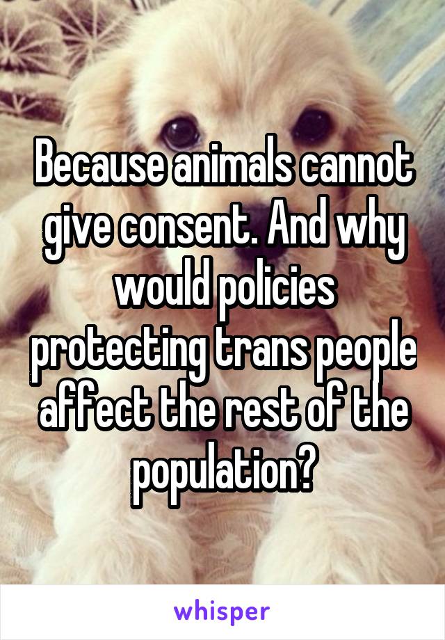 Because animals cannot give consent. And why would policies protecting trans people affect the rest of the population?