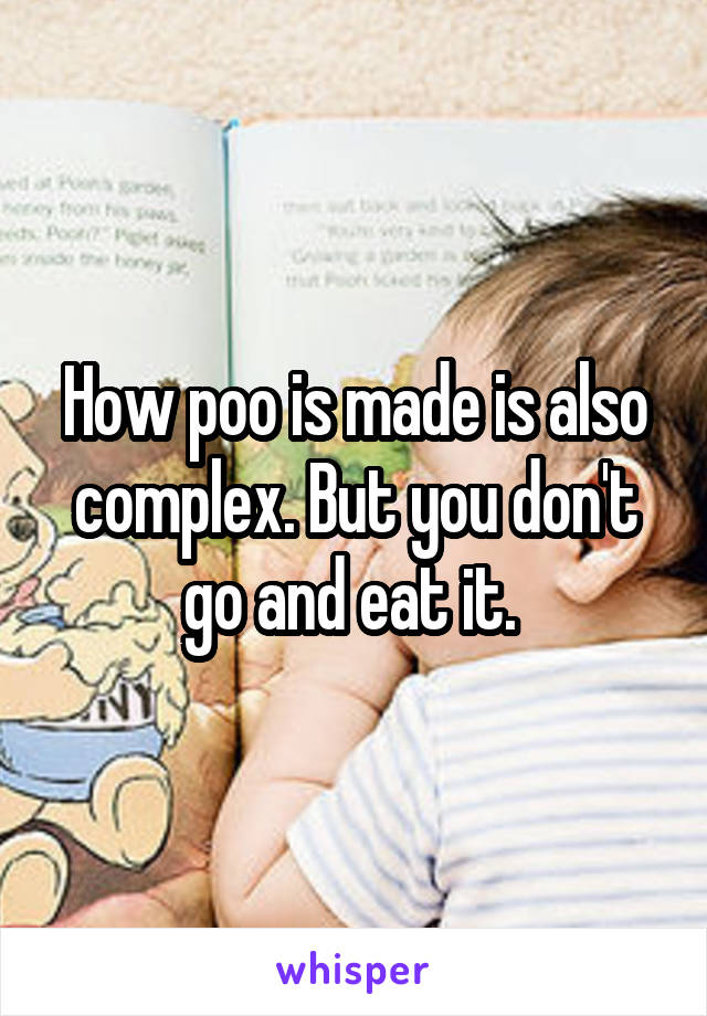 How poo is made is also complex. But you don't go and eat it. 