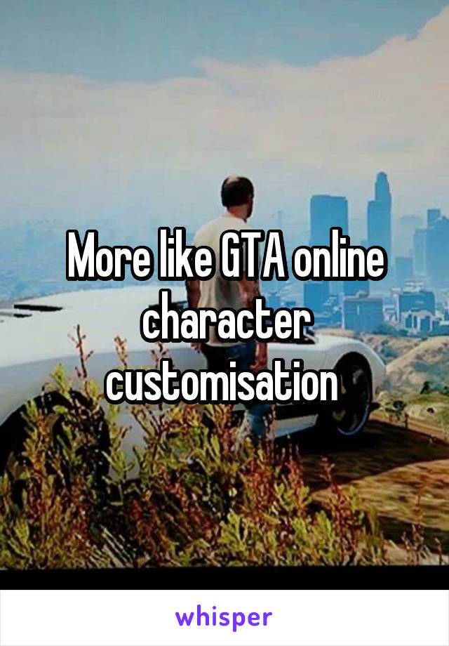 More like GTA online character customisation 