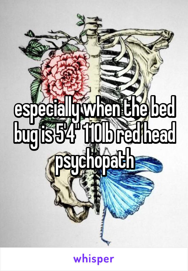  especially when the bed bug is 5'4" 110lb red head psychopath