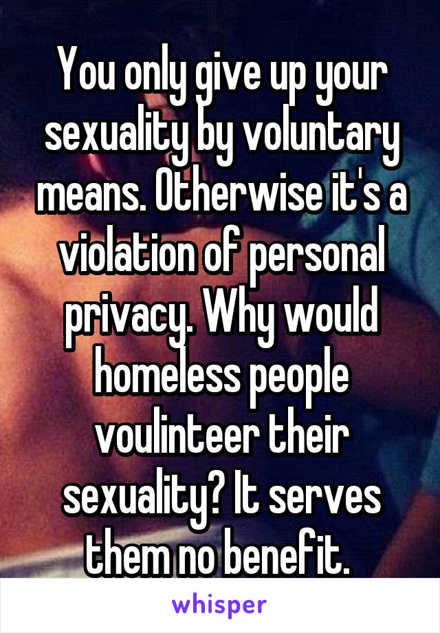 You only give up your sexuality by voluntary means. Otherwise it's a violation of personal privacy. Why would homeless people voulinteer their sexuality? It serves them no benefit. 