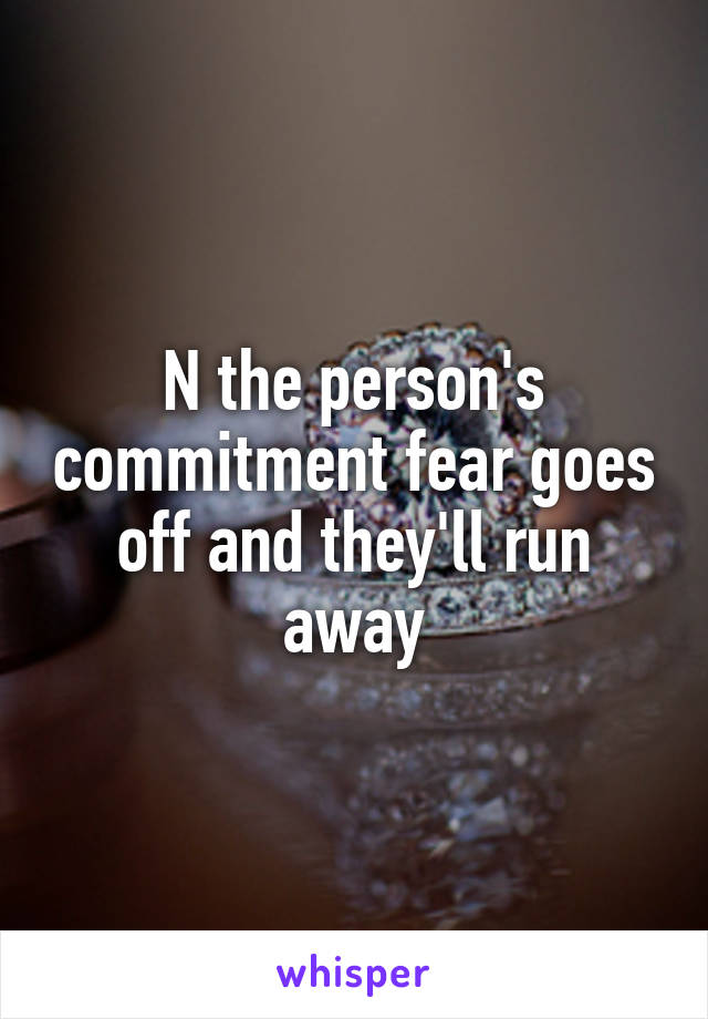 N the person's commitment fear goes off and they'll run away