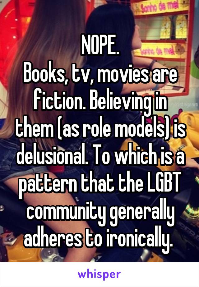 NOPE.
Books, tv, movies are fiction. Believing in them (as role models) is delusional. To which is a pattern that the LGBT community generally adheres to ironically. 