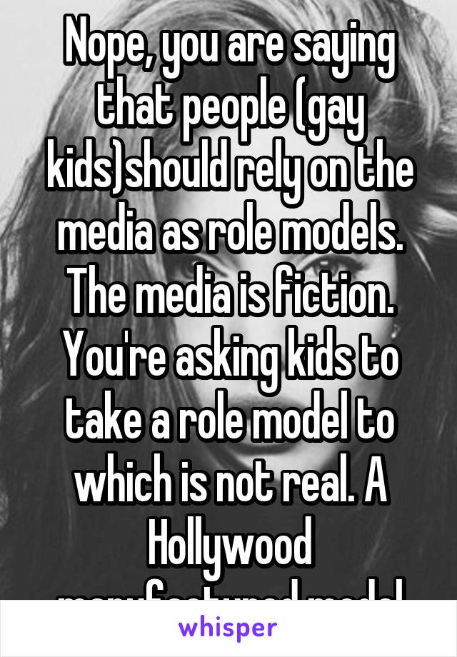 Nope, you are saying that people (gay kids)should rely on the media as role models. The media is fiction. You're asking kids to take a role model to which is not real. A Hollywood manufactured model