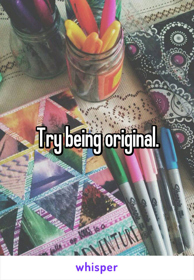 Try being original.