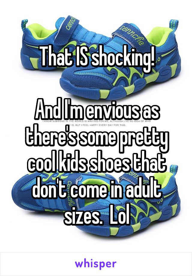 That IS shocking!

And I'm envious as there's some pretty cool kids shoes that don't come in adult sizes.  Lol