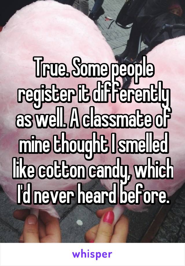 True. Some people register it differently as well. A classmate of mine thought I smelled like cotton candy, which I'd never heard before.