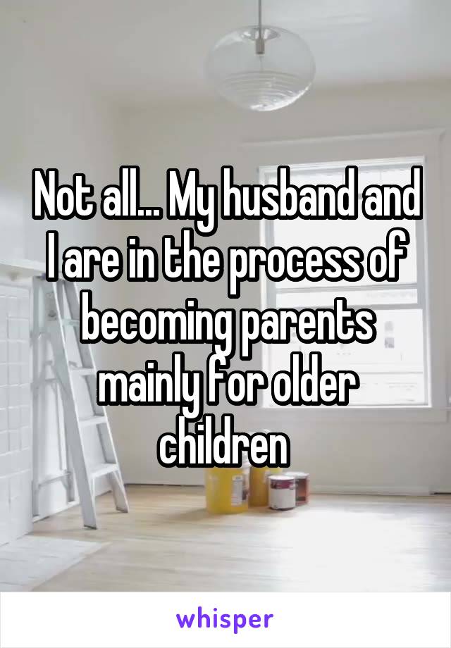 Not all... My husband and I are in the process of becoming parents mainly for older children 
