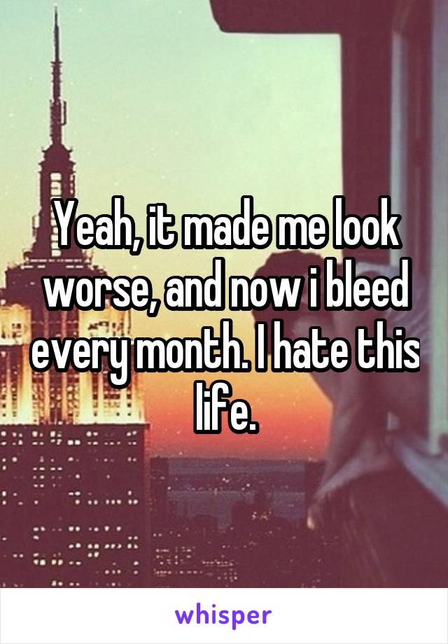 Yeah, it made me look worse, and now i bleed every month. I hate this life.