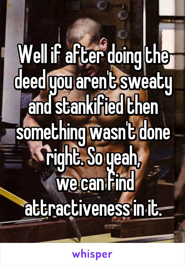 Well if after doing the deed you aren't sweaty and stankified then something wasn't done right. So yeah,
 we can find attractiveness in it.