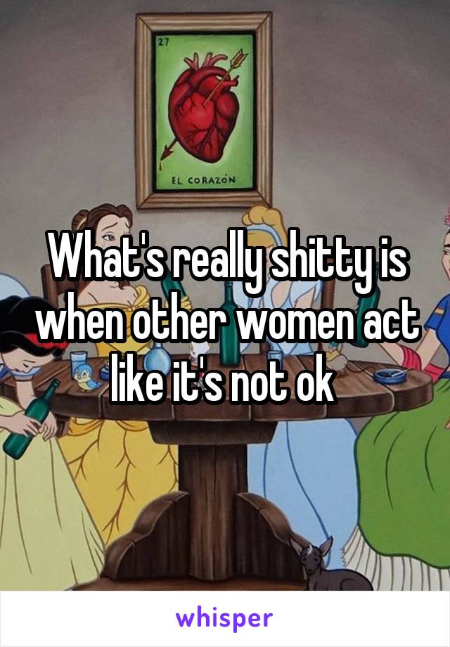 What's really shitty is when other women act like it's not ok 