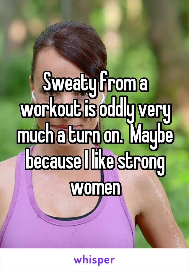 Sweaty from a workout is oddly very much a turn on.  Maybe because I like strong women