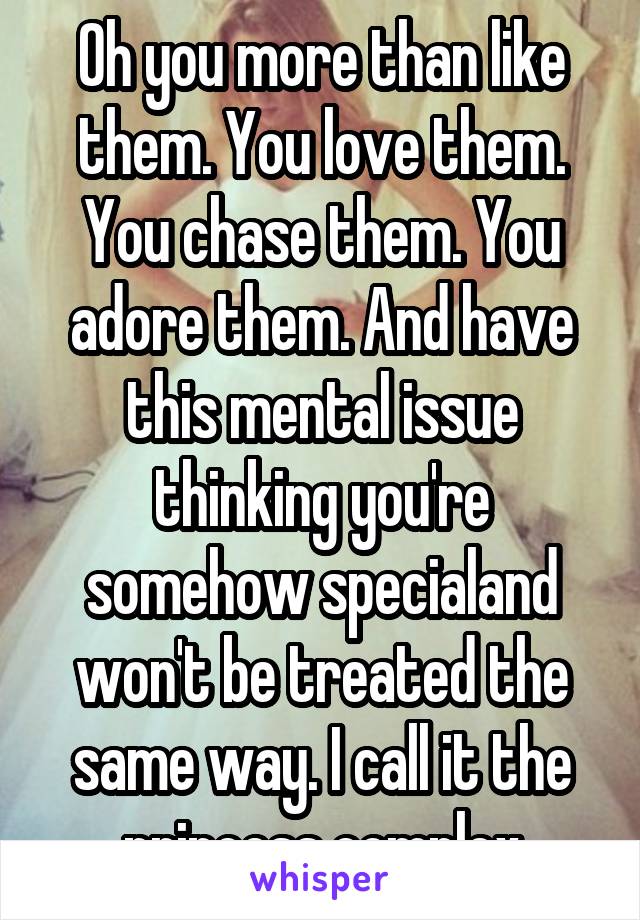 Oh you more than like them. You love them. You chase them. You adore them. And have this mental issue thinking you're somehow specialand won't be treated the same way. I call it the princess complex