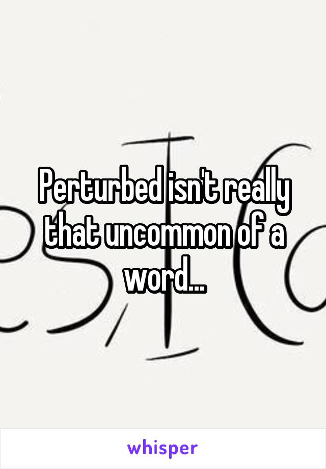 Perturbed isn't really that uncommon of a word...