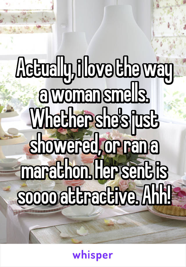 Actually, i love the way a woman smells. Whether she's just showered, or ran a marathon. Her sent is soooo attractive. Ahh!