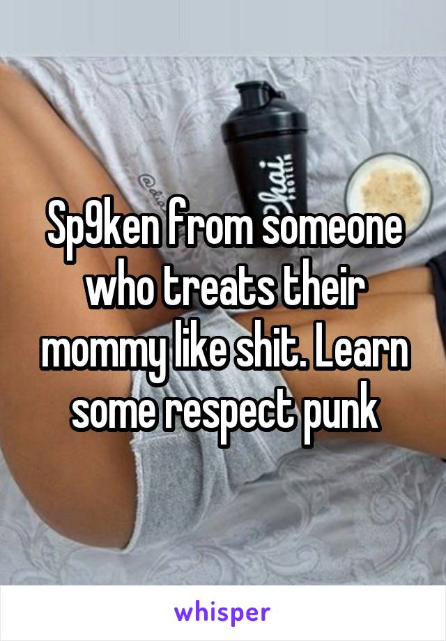 Sp9ken from someone who treats their mommy like shit. Learn some respect punk