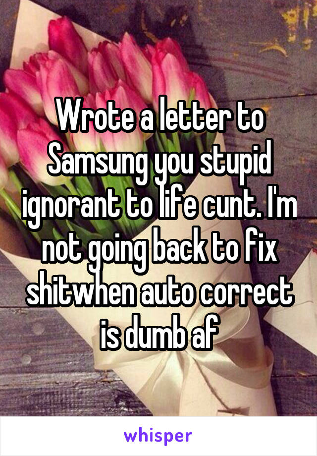 Wrote a letter to Samsung you stupid ignorant to life cunt. I'm not going back to fix shitwhen auto correct is dumb af