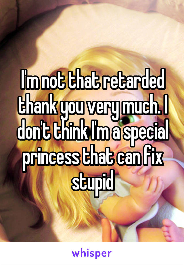 I'm not that retarded thank you very much. I don't think I'm a special princess that can fix stupid