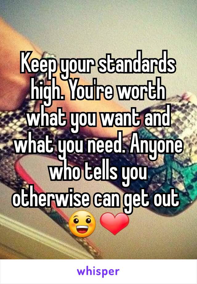 Keep your standards high. You're worth what you want and what you need. Anyone who tells you otherwise can get out 
😀❤️