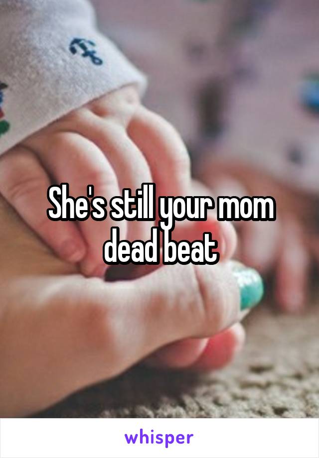 She's still your mom dead beat