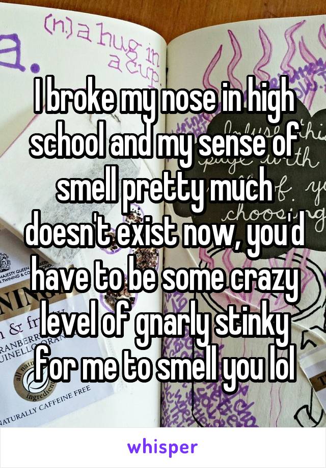 I broke my nose in high school and my sense of smell pretty much doesn't exist now, you'd have to be some crazy level of gnarly stinky for me to smell you lol