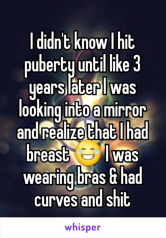 I didn't know I hit puberty until like 3 years later I was looking into a mirror and realize that I had breast 😂 I was wearing bras & had curves and shit