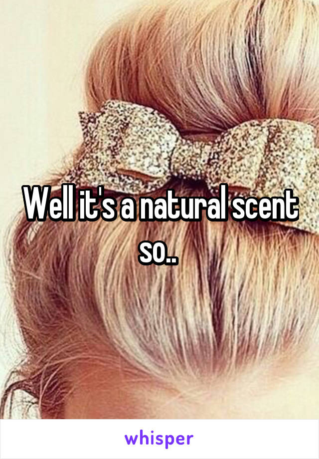 Well it's a natural scent so.. 