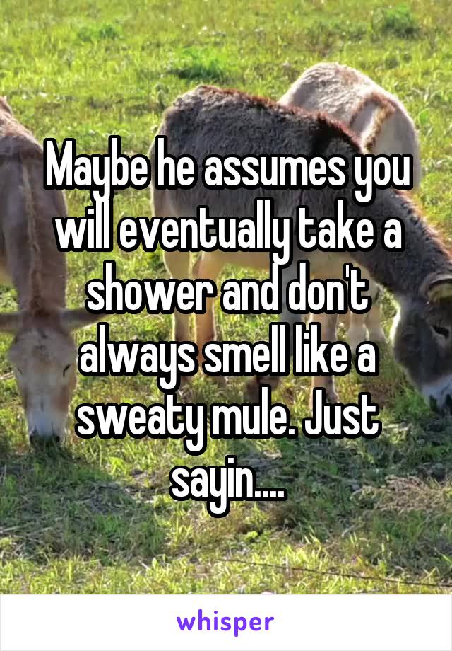 Maybe he assumes you will eventually take a shower and don't always smell like a sweaty mule. Just sayin....