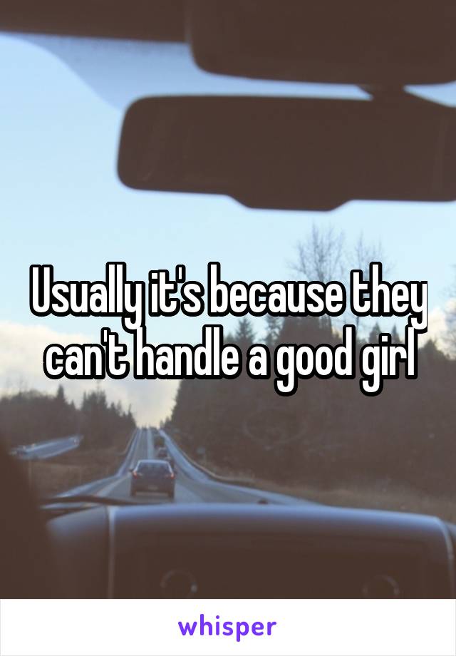 Usually it's because they can't handle a good girl