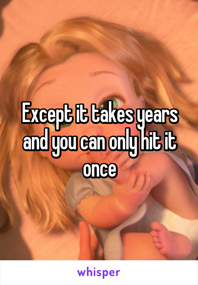 Except it takes years and you can only hit it once