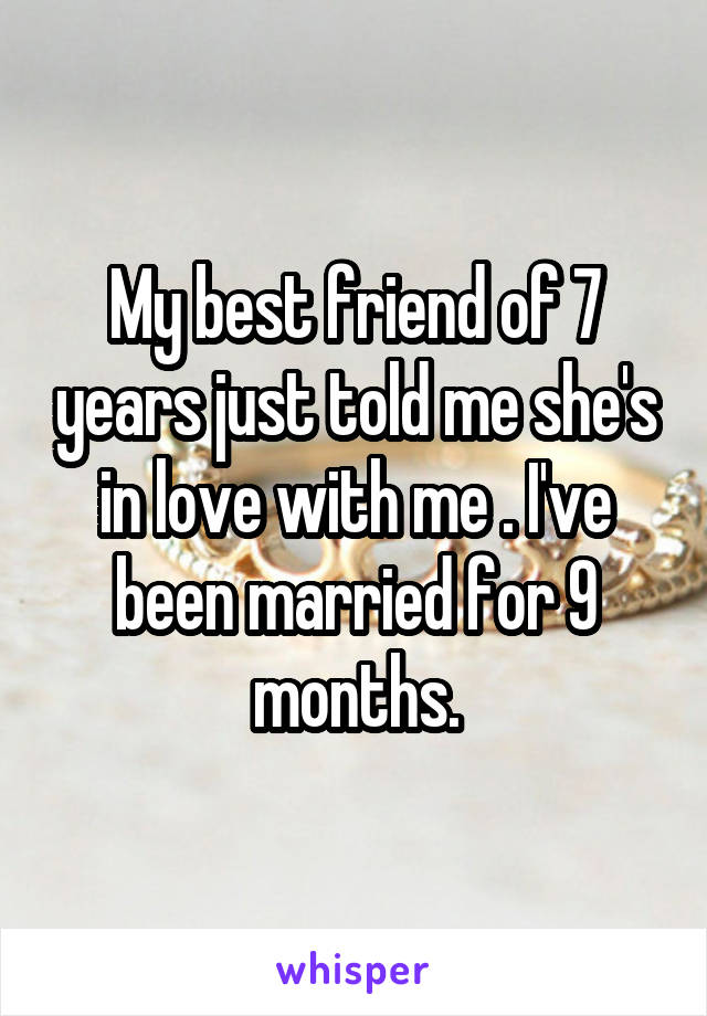 My best friend of 7 years just told me she's in love with me . I've been married for 9 months.