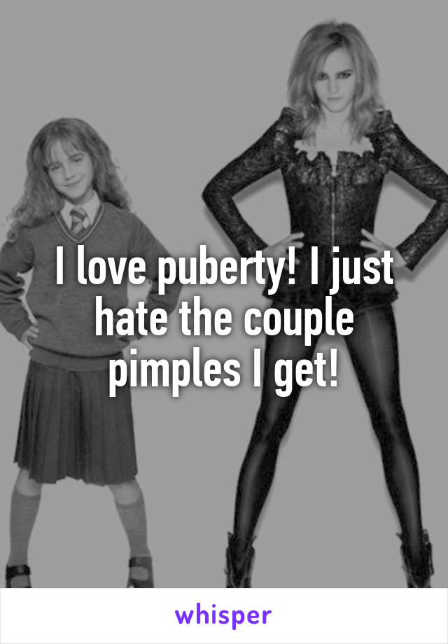 I love puberty! I just hate the couple pimples I get!