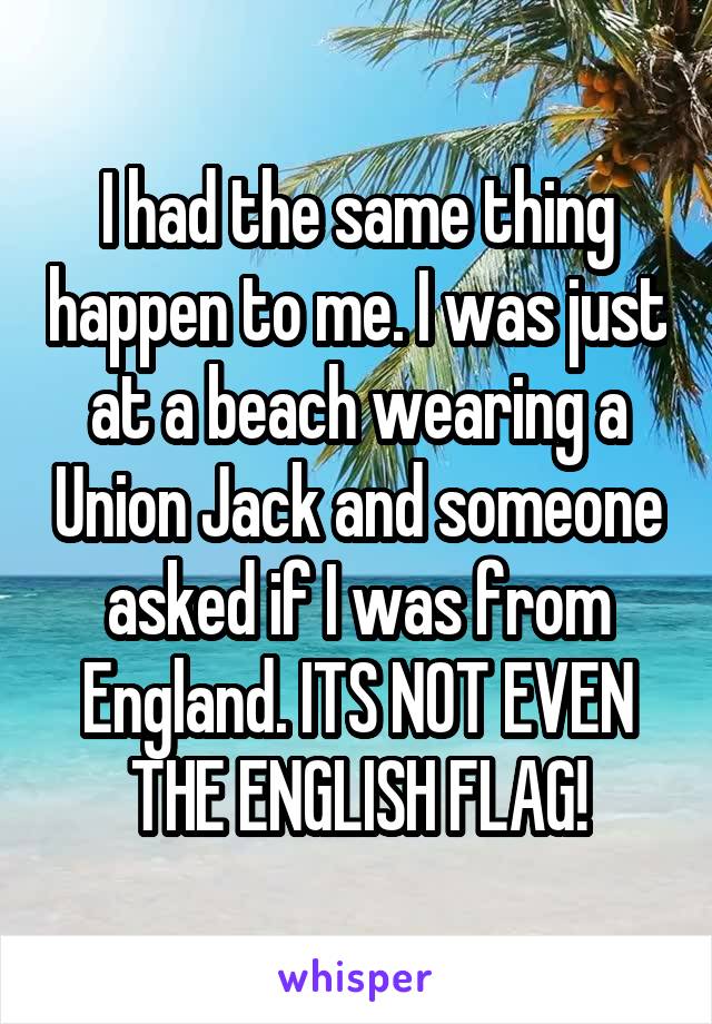 I had the same thing happen to me. I was just at a beach wearing a Union Jack and someone asked if I was from England. ITS NOT EVEN THE ENGLISH FLAG!