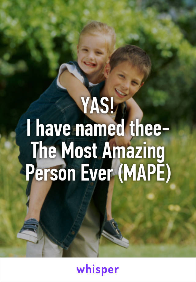 YAS!
I have named thee-
The Most Amazing Person Ever (MAPE)