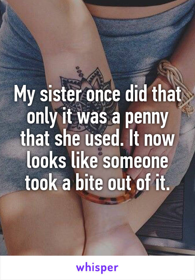 My sister once did that only it was a penny that she used. It now looks like someone took a bite out of it.