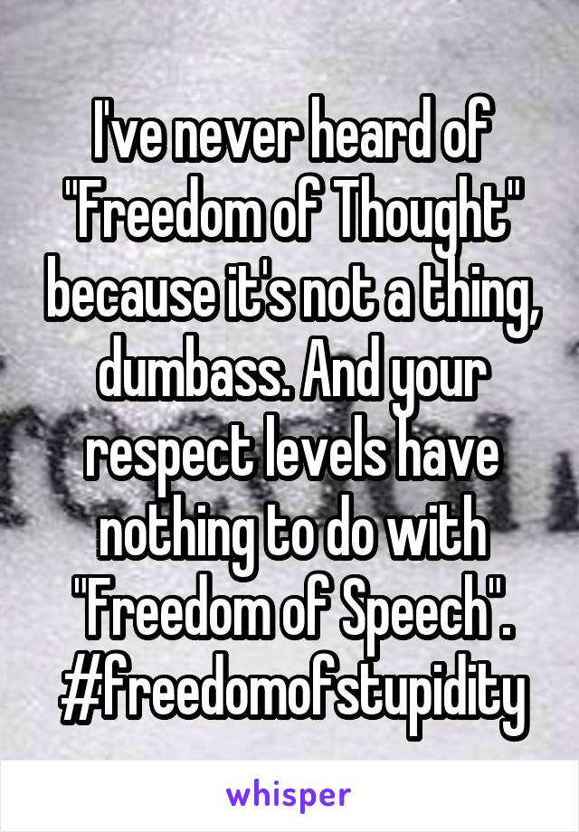 I've never heard of "Freedom of Thought" because it's not a thing, dumbass. And your respect levels have nothing to do with "Freedom of Speech". #freedomofstupidity