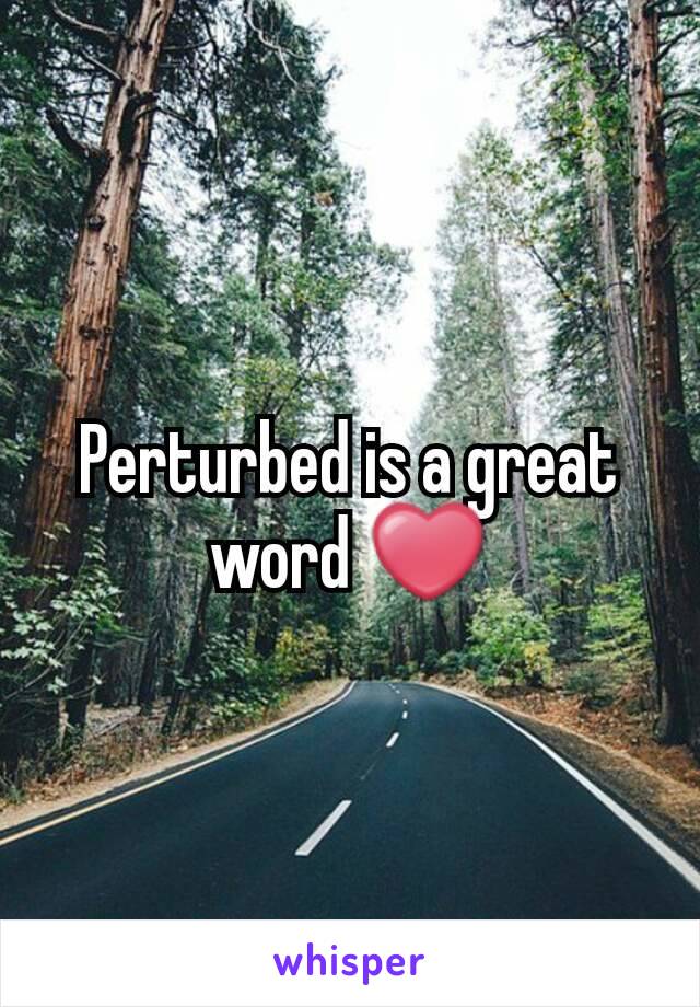 Perturbed is a great word ❤