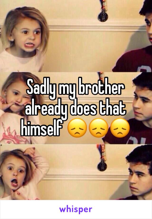 Sadly my brother already does that himself 😞😞😞