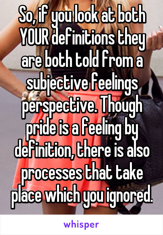 So, if you look at both YOUR definitions they are both told from a subjective feelings perspective. Though pride is a feeling by definition, there is also processes that take place which you ignored. 