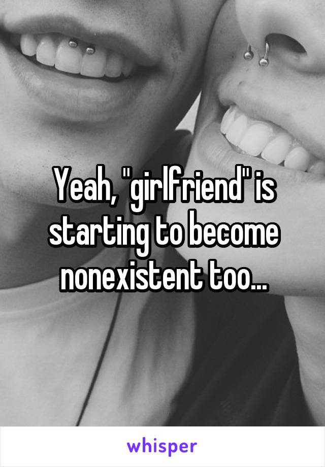 Yeah, "girlfriend" is starting to become nonexistent too...