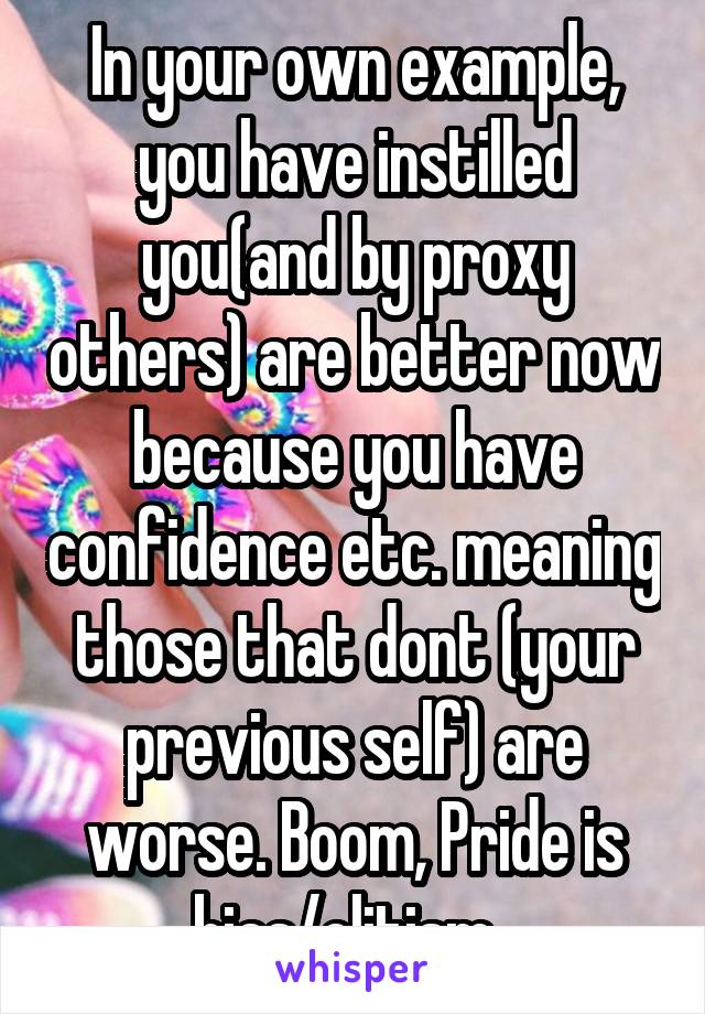 In your own example, you have instilled you(and by proxy others) are better now because you have confidence etc. meaning those that dont (your previous self) are worse. Boom, Pride is bias/elitism. 